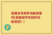氨糖会导致肝功能损害吗(氨糖或可导致肝功能受损？)