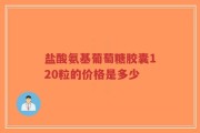 盐酸氨基葡萄糖胶囊120粒的价格是多少