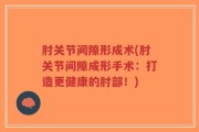 肘关节间隙形成术(肘关节间隙成形手术：打造更健康的肘部！)