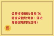 关舒宝安糖软骨素(关舒宝安糖软骨素：促进骨骼健康的新选择)