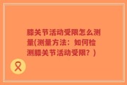 膝关节活动受限怎么测量(测量方法：如何检测膝关节活动受限？)