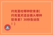 约克夏吃哪种软骨素(约克夏犬适合摄入哪种软骨素？30秒告诉你！)