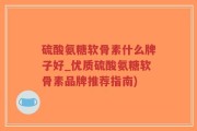 硫酸氨糖软骨素什么牌子好_优质硫酸氨糖软骨素品牌推荐指南)