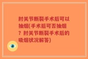 肘关节断裂手术后可以抽烟(手术后可否抽烟？肘关节断裂手术后的吸烟状况解答)
