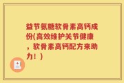 益节氨糖软骨素高钙成份(高效维护关节健康，软骨素高钙配方来助力！)