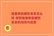 瑞普斯氨糖软骨素怎么样 探究瑞普斯氨糖软骨素的功效与优势