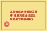 儿童流感退烧说腿关节疼(儿童流感退烧后出现腿关节疼痛症状)