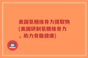 美国氨糖维骨力提取物(美国研制氨糖维骨力，助力骨骼健康)