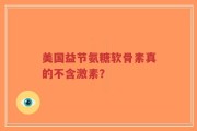 美国益节氨糖软骨素真的不含激素？