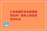 仁和氨糖软骨素胶囊值得买吗？使用心得及真实评价全