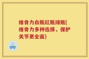 维骨力白瓶红瓶绿瓶(维骨力多种选择，保护关节更全面)