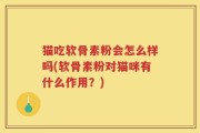 猫吃软骨素粉会怎么样吗(软骨素粉对猫咪有什么作用？)
