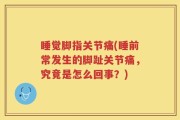 睡觉脚指关节痛(睡前常发生的脚趾关节痛，究竟是怎么回事？)