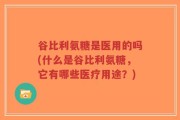 谷比利氨糖是医用的吗(什么是谷比利氨糖，它有哪些医疗用途？)