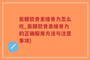 氨糖软骨素维骨力怎么吃_氨糖软骨素维骨力的正确服用方法与注意事项)
