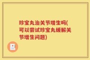 珍宝丸治关节增生吗(可以尝试珍宝丸缓解关节增生问题)