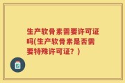 生产软骨素需要许可证吗(生产软骨素是否需要特殊许可证？)