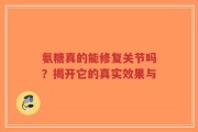 氨糖真的能修复关节吗？揭开它的真实效果与