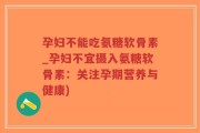 孕妇不能吃氨糖软骨素_孕妇不宜摄入氨糖软骨素：关注孕期营养与健康)