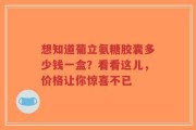 想知道葡立氨糖胶囊多少钱一盒？看看这儿，价格让你惊喜不已