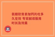 氨糖软骨素加钙片吃多久见效 专家解读服用时长及效果
