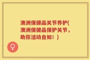 澳洲保健品关节养护(澳洲保健品保护关节，助你活动自如！)