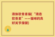 液体软骨素猫(“液态软骨素”——猫咪的良好关节保健)