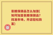 氨糖保健品怎么加盟(如何加盟氨糖保健品？找准市场，开店轻松致富)