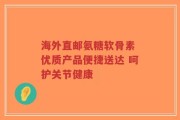 海外直邮氨糖软骨素 优质产品便捷送达 呵护关节健康