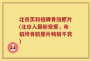 北京买和格牌骨胶原片(北京人最新宠爱，和格牌骨胶原片畅销不衰)