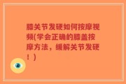 膝关节发硬如何按摩视频(学会正确的膝盖按摩方法，缓解关节发硬！)