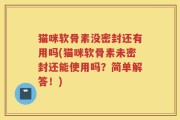 猫咪软骨素没密封还有用吗(猫咪软骨素未密封还能使用吗？简单解答！)