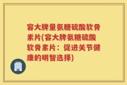 容大牌量氨糖硫酸软骨素片(容大牌氨糖硫酸软骨素片：促进关节健康的明智选择)