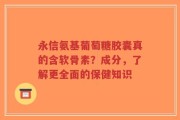 永信氨基葡萄糖胶囊真的含软骨素？成分，了解更全面的保健知识