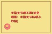 手指关节晒不黑(避免晒黑：手指关节防晒小妙招)
