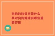 狗狗的软骨素是什么 其对狗狗健康有哪些重要作用