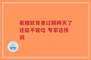氨糖软骨素过期两天了还能不能吃 专家这样说