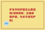 护关节的护膝怎么戴视频(视频教程：正确穿戴护膝，为关节保驾护航)