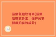 蓝棠氨糖软骨素(蓝棠氨糖软骨素：保护关节健康的有效成分)