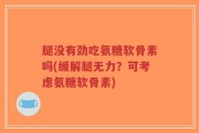 腿没有劲吃氨糖软骨素吗(缓解腿无力？可考虑氨糖软骨素)