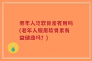 老年人吃软骨素有用吗(老年人服用软骨素有益健康吗？)