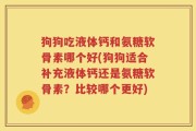 狗狗吃液体钙和氨糖软骨素哪个好(狗狗适合补充液体钙还是氨糖软骨素？比较哪个更好)