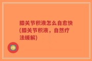 膝关节积液怎么自愈快(膝关节积液，自然疗法缓解)