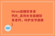 hirun氨糖软骨素钙片_高效补充氨糖软骨素钙，呵护关节健康)