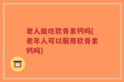 老人能吃软骨素钙吗(老年人可以服用软骨素钙吗)