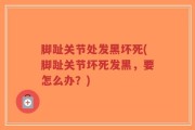 脚趾关节处发黑坏死(脚趾关节坏死发黑，要怎么办？)