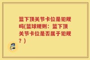 篮下顶关节卡位是犯规吗(篮球规则：篮下顶关节卡位是否属于犯规？)