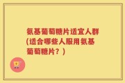氨基葡萄糖片适宜人群(适合哪些人服用氨基葡萄糖片？)