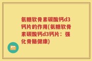 氨糖软骨素碳酸钙d3钙片的作用(氨糖软骨素碳酸钙d3钙片：强化骨骼健康)