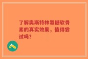了解奥斯特林氨糖软骨素的真实效果，值得尝试吗？